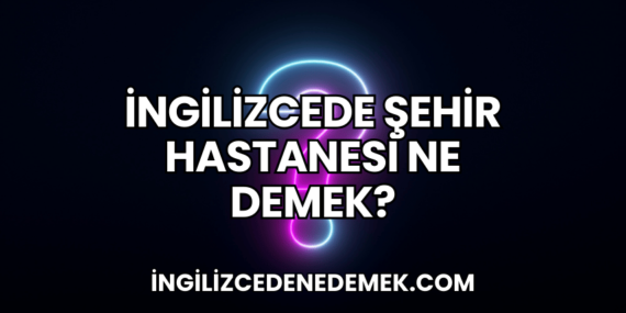 İngilizcede Şehir Hastanesi Ne Demek?