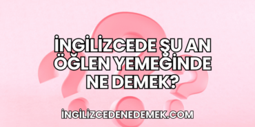 İngilizcede Şu An Öğlen Yemeğinde Ne Demek?