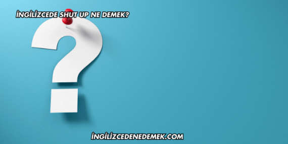 İngilizcede Shut Up Ne Demek?